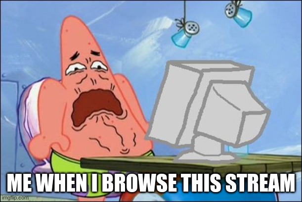 Patrick Star cringing | ME WHEN I BROWSE THIS STREAM | image tagged in patrick star cringing | made w/ Imgflip meme maker