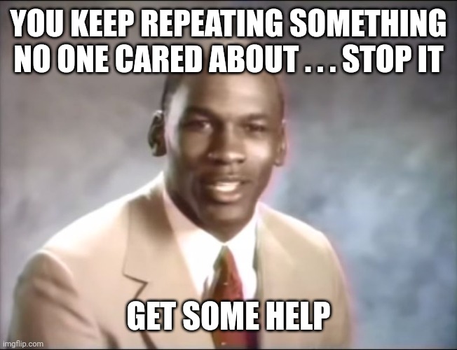 stop it. Get some help | YOU KEEP REPEATING SOMETHING NO ONE CARED ABOUT . . . STOP IT GET SOME HELP | image tagged in stop it get some help | made w/ Imgflip meme maker