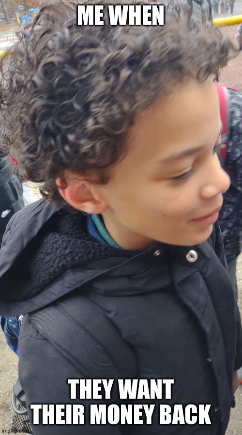 ME WHEN; THEY WANT THEIR MONEY BACK | image tagged in memes,bruh | made w/ Imgflip meme maker