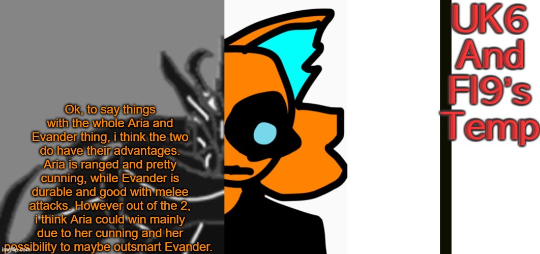 Buh | Ok, to say things with the whole Aria and Evander thing, i think the two do have their advantages. Aria is ranged and pretty cunning, while Evander is durable and good with melee attacks. However out of the 2, i think Aria could win mainly due to her cunning and her possibility to maybe outsmart Evander. | image tagged in unknitsix and infernal s announcement temp | made w/ Imgflip meme maker