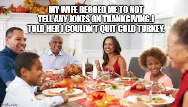 memes by Brad - My wife said "No jokes on Thankgiving". I said "I can't quit cold turkey" | MY WIFE BEGGED ME TO NOT TELL ANY JOKES ON THANKGIVING.I TOLD HER I COULDN'T QUIT COLD TURKEY. | image tagged in funny,fun,thanksgiving,jokes,turkey,humor | made w/ Imgflip meme maker