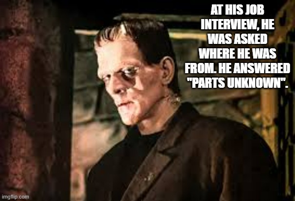 memes by Brad - Frankenstein said he is from parts unknown | AT HIS JOB INTERVIEW, HE WAS ASKED WHERE HE WAS FROM. HE ANSWERED "PARTS UNKNOWN". | image tagged in funny,fun,frankenstein,humor,monsters,play on words | made w/ Imgflip meme maker