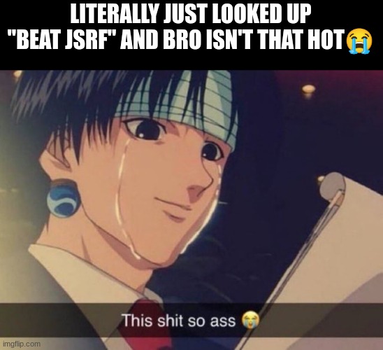 This s**t so ass | LITERALLY JUST LOOKED UP "BEAT JSRF" AND BRO ISN'T THAT HOT😭 | image tagged in this s t so ass | made w/ Imgflip meme maker