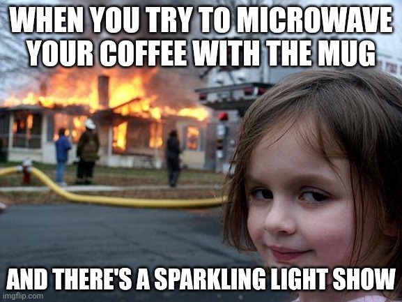 Disaster Girl Meme | WHEN YOU TRY TO MICROWAVE YOUR COFFEE WITH THE MUG; AND THERE'S A SPARKLING LIGHT SHOW | image tagged in memes,disaster girl | made w/ Imgflip meme maker