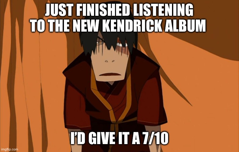 Zuko Flustered | JUST FINISHED LISTENING TO THE NEW KENDRICK ALBUM; I’D GIVE IT A 7/10 | image tagged in zuko flustered | made w/ Imgflip meme maker