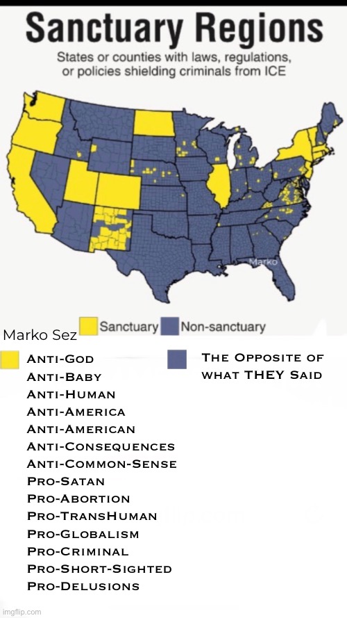 Secession? | Marko Sez; The Opposite of
what THEY Said; Anti-God
Anti-Baby
Anti-Human
Anti-America
Anti-American
Anti-Consequences
Anti-Common-Sense
Pro-Satan
Pro-Abortion
Pro-TransHuman
Pro-Globalism
Pro-Criminal
Pro-Short-Sighted
Pro-Delusions | image tagged in memes,lefties r wack,they r so far out it seems like parody,there is more but no room,fjb fkh voters gotohell | made w/ Imgflip meme maker