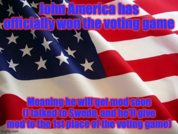 This makes John America the second user to win the voting game twice | John America has officially won the voting game; Meaning he will get mod soon (I talked to Swede, and he'll give mod to the 1st place of the voting game) | image tagged in american flag,voting game s3 | made w/ Imgflip meme maker