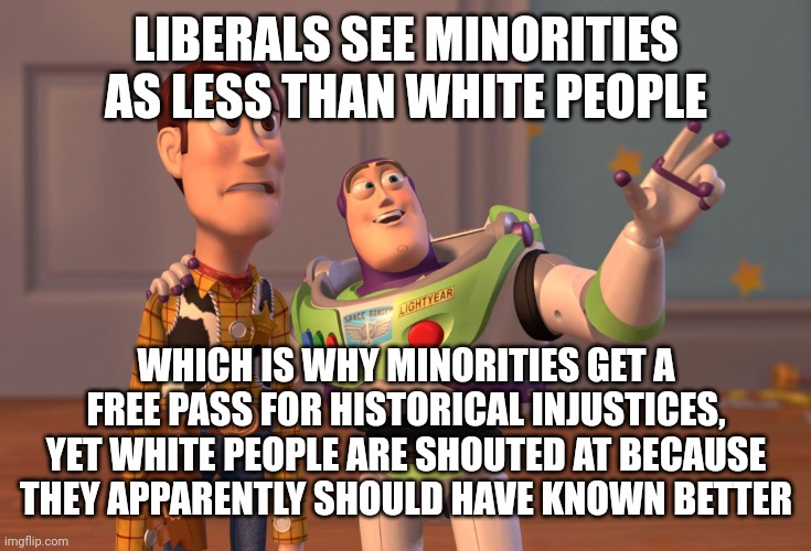 "monkeys gonna monk, am I rite?!" -liberals, in effect... | LIBERALS SEE MINORITIES AS LESS THAN WHITE PEOPLE; WHICH IS WHY MINORITIES GET A FREE PASS FOR HISTORICAL INJUSTICES, YET WHITE PEOPLE ARE SHOUTED AT BECAUSE THEY APPARENTLY SHOULD HAVE KNOWN BETTER | image tagged in memes,x x everywhere | made w/ Imgflip meme maker