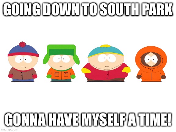 Blank White Template | GOING DOWN TO SOUTH PARK; GONNA HAVE MYSELF A TIME! | image tagged in blank white template | made w/ Imgflip meme maker