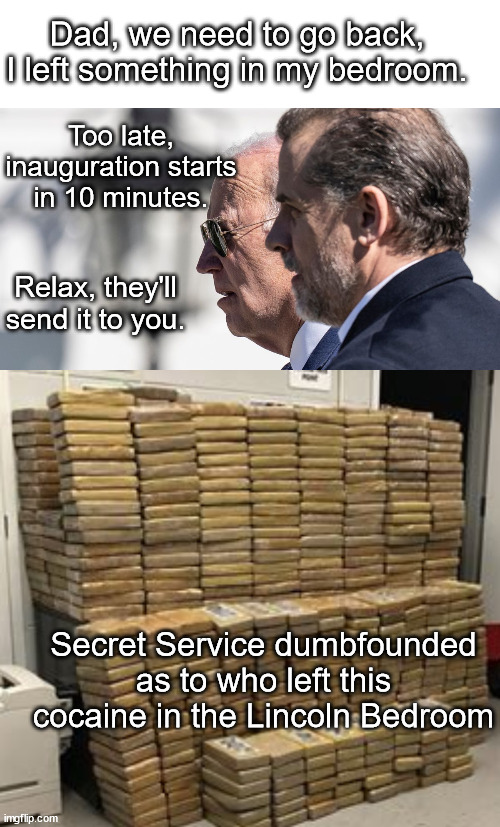 Dad, we need to go back, I left something in my bedroom. Too late, inauguration starts in 10 minutes. Relax, they'll send it to you. Secret Service dumbfounded as to who left this cocaine in the Lincoln Bedroom | made w/ Imgflip meme maker