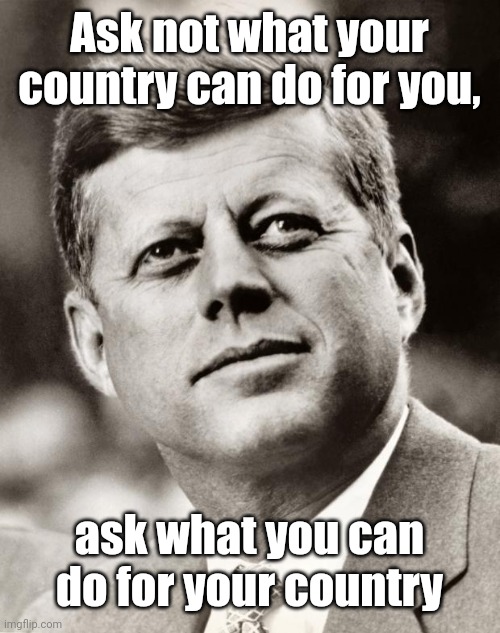 May John F Kennedy rest in peace (1917-1963) | Ask not what your country can do for you, ask what you can do for your country | image tagged in john f kennedy,quotes,rest in peace,memes | made w/ Imgflip meme maker