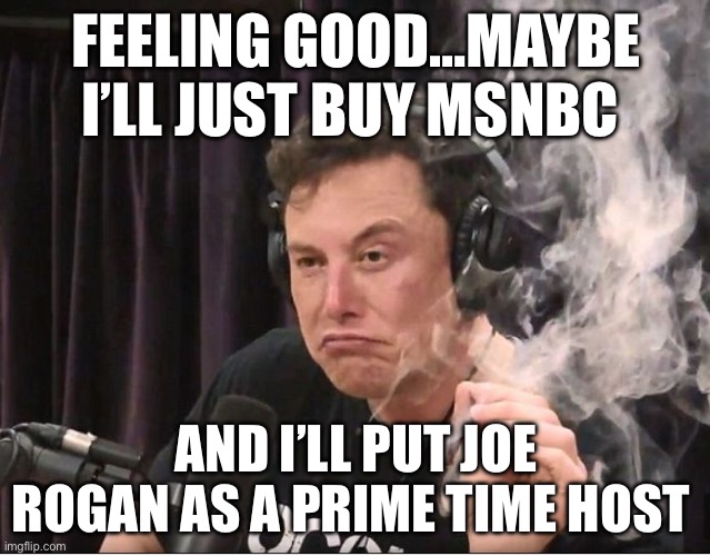 Elon Musk smoking a joint | FEELING GOOD…MAYBE I’LL JUST BUY MSNBC; AND I’LL PUT JOE ROGAN AS A PRIME TIME HOST | image tagged in elon musk smoking a joint,msnbc,joe rogan,nbc,comcast | made w/ Imgflip meme maker