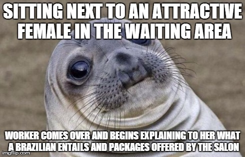Awkward Moment Sealion | SITTING NEXT TO AN ATTRACTIVE FEMALE IN THE WAITING AREA WORKER COMES OVER AND BEGINS EXPLAINING TO HER WHAT A BRAZILIAN ENTAILS AND PACKAGE | image tagged in memes,awkward moment sealion | made w/ Imgflip meme maker