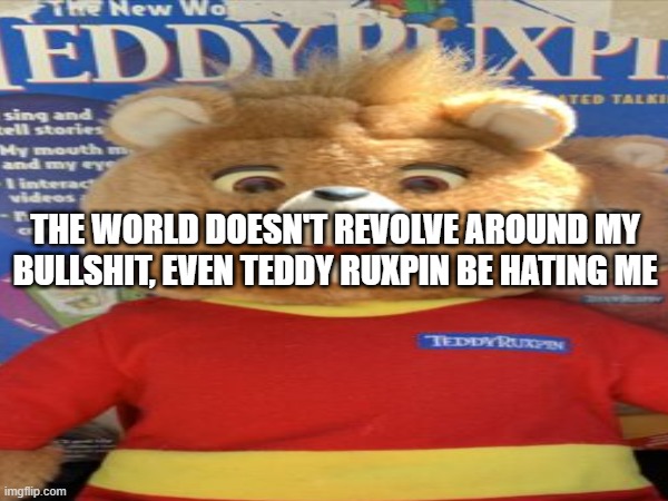 He be on my site | THE WORLD DOESN'T REVOLVE AROUND MY BULLSHIT, EVEN TEDDY RUXPIN BE HATING ME | made w/ Imgflip meme maker
