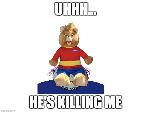 W or L for Teddy Ruxpin? | UHHH... HE'S KILLING ME | made w/ Imgflip meme maker