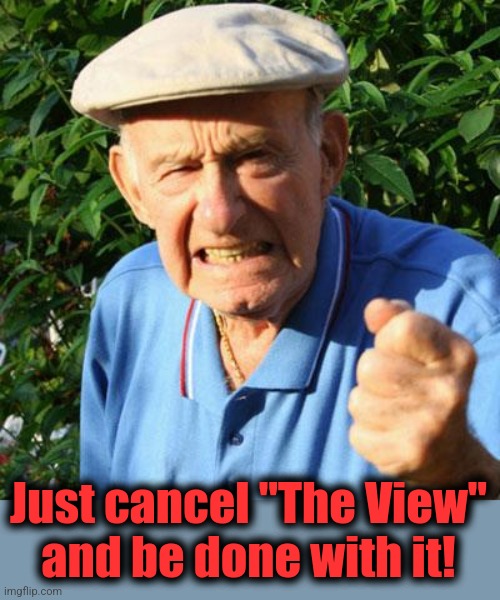 angry old man | Just cancel "The View"
and be done with it! | image tagged in angry old man | made w/ Imgflip meme maker