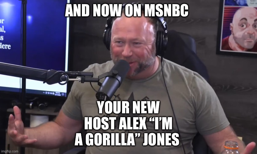 AND NOW ON MSNBC YOUR NEW HOST ALEX “I’M A GORILLA” JONES | image tagged in alex jones i'm a gorilla | made w/ Imgflip meme maker