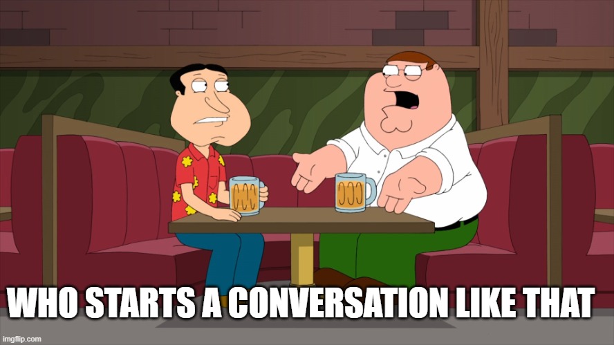 Who starts a conversation like that | WHO STARTS A CONVERSATION LIKE THAT | image tagged in who starts a conversation like that | made w/ Imgflip meme maker