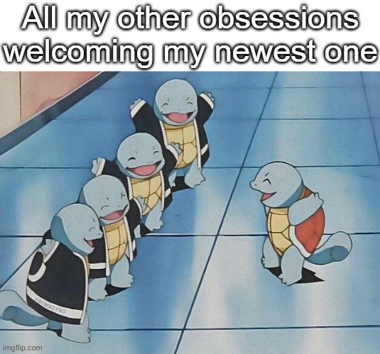 I get a new one every other week | All my other obsessions welcoming my newest one | image tagged in squirtle squad | made w/ Imgflip meme maker