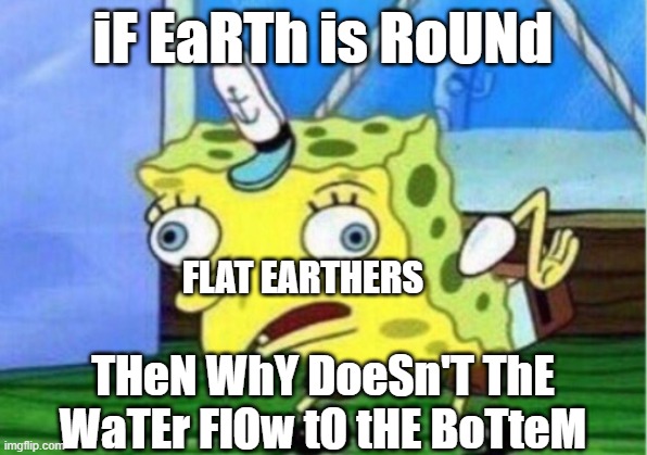 Flat earthers be like | iF EaRTh is RoUNd; FLAT EARTHERS; THeN WhY DoeSn'T ThE WaTEr FlOw tO tHE BoTteM | image tagged in memes,mocking spongebob,earth is round,lol,funny | made w/ Imgflip meme maker