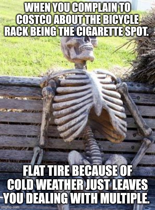 Waiting Skeleton Meme | WHEN YOU COMPLAIN TO COSTCO ABOUT THE BICYCLE RACK BEING THE CIGARETTE SPOT. FLAT TIRE BECAUSE OF COLD WEATHER JUST LEAVES YOU DEALING WITH MULTIPLE. | image tagged in memes,waiting skeleton | made w/ Imgflip meme maker