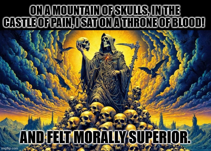 on a mountain of skulls | ON A MOUNTAIN OF SKULLS, IN THE CASTLE OF PAIN, I SAT ON A THRONE OF BLOOD! AND FELT MORALLY SUPERIOR. | image tagged in on a mountain of skulls | made w/ Imgflip meme maker