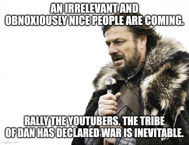 Brace Yourselves X is Coming Meme | AN IRRELEVANT AND OBNOXIOUSLY NICE PEOPLE ARE COMING. RALLY THE YOUTUBERS. THE TRIBE OF DAN HAS DECLARED WAR IS INEVITABLE. | image tagged in memes,brace yourselves x is coming | made w/ Imgflip meme maker