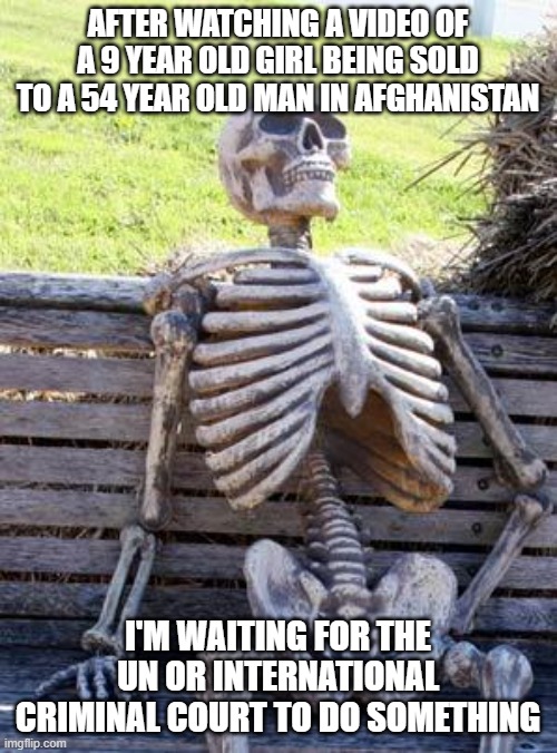 I'll be waiting a long time | AFTER WATCHING A VIDEO OF A 9 YEAR OLD GIRL BEING SOLD TO A 54 YEAR OLD MAN IN AFGHANISTAN; I'M WAITING FOR THE UN OR INTERNATIONAL CRIMINAL COURT TO DO SOMETHING | image tagged in memes,waiting skeleton | made w/ Imgflip meme maker