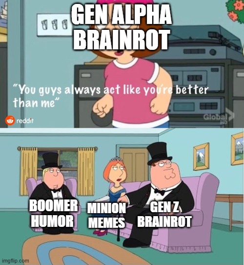 You Guys always act like you're better than me | GEN ALPHA BRAINROT; GEN Z BRAINROT; BOOMER HUMOR; MINION MEMES | image tagged in you guys always act like you're better than me,memes,gen alpha,gen z,boomers,family guy | made w/ Imgflip meme maker