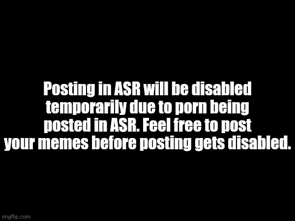 Posting in ASR will be disabled temporarily due to porn being posted in ASR. Feel free to post your memes before posting gets disabled. | made w/ Imgflip meme maker