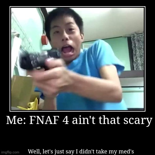 Me: FNAF 4 ain't that scary | Well, let's just say I didn't take my med's | image tagged in funny,demotivationals | made w/ Imgflip demotivational maker