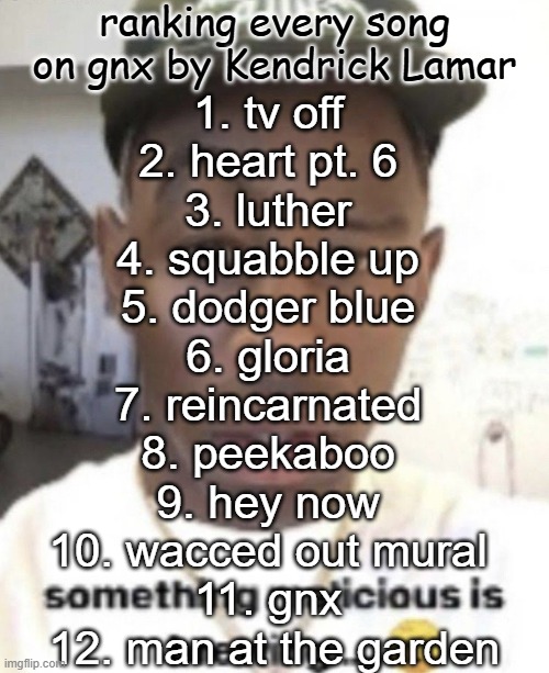 Something malicious is brewing | ranking every song on gnx by Kendrick Lamar; 1. tv off 
2. heart pt. 6 
3. luther 
4. squabble up 
5. dodger blue 
6. gloria 
7. reincarnated 
8. peekaboo 
9. hey now 
10. wacced out mural 
11. gnx 
12. man at the garden | image tagged in something malicious is brewing | made w/ Imgflip meme maker