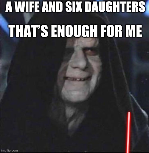 Sidious Error | THAT’S ENOUGH FOR ME; A WIFE AND SIX DAUGHTERS | image tagged in memes,sidious error | made w/ Imgflip meme maker