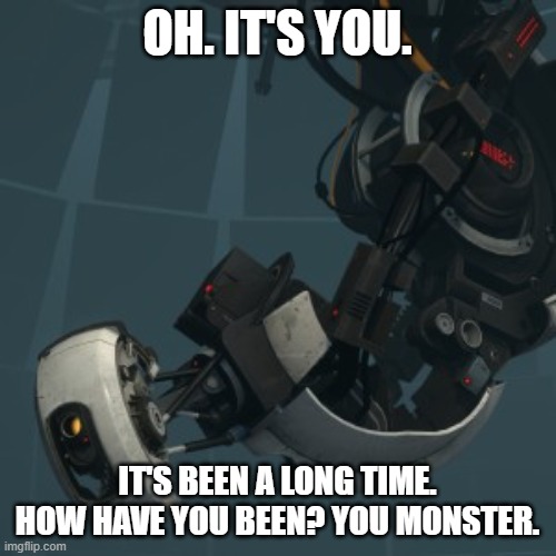 GLaDOS | OH. IT'S YOU. IT'S BEEN A LONG TIME. HOW HAVE YOU BEEN? YOU MONSTER. | image tagged in glados | made w/ Imgflip meme maker