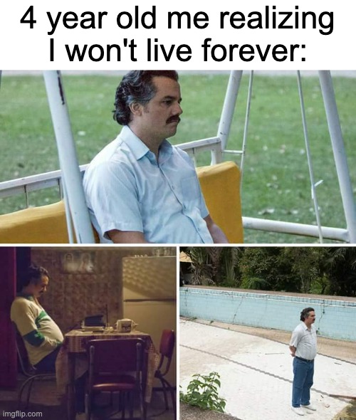 depressing thought back then | 4 year old me realizing I won't live forever: | image tagged in memes,sad pablo escobar | made w/ Imgflip meme maker