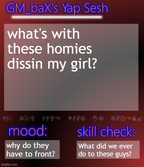 That made them so violent? | what's with these homies dissin my girl? why do they have to front? What did we ever do to these guys? | image tagged in gm_bax yap template | made w/ Imgflip meme maker