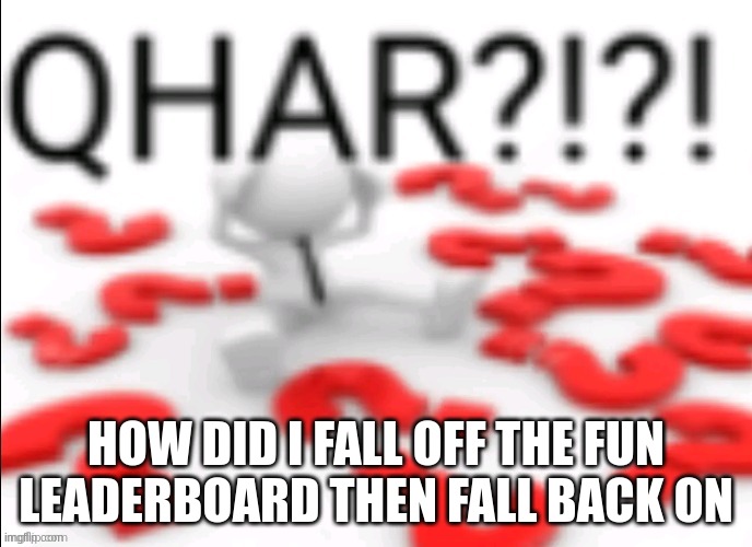 qhar | HOW DID I FALL OFF THE FUN LEADERBOARD THEN FALL BACK ON | image tagged in qhar | made w/ Imgflip meme maker