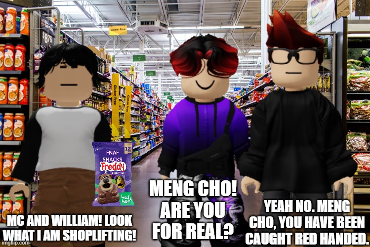 MC and William caught Meng Cho at Cribmart | MENG CHO! ARE YOU FOR REAL? YEAH NO. MENG CHO, YOU HAVE BEEN CAUGHT RED HANDED. MC AND WILLIAM! LOOK WHAT I AM SHOPLIFTING! | image tagged in meng cho,mc,william,cribmart,shoplifting | made w/ Imgflip meme maker