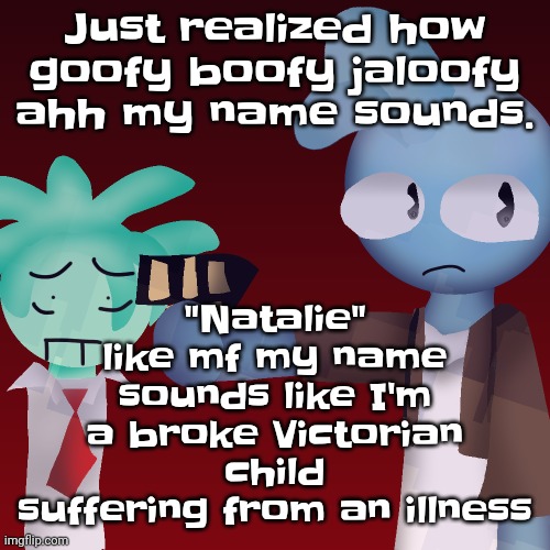 Violents (drawn by tweak) | "Natalie" like mf my name sounds like I'm a broke Victorian child suffering from an illness; Just realized how goofy boofy jaloofy ahh my name sounds. | image tagged in violents drawn by tweak | made w/ Imgflip meme maker