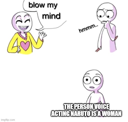 you may now search the internet | THE PERSON VOICE ACTING NARUTO IS A WOMAN | image tagged in blow my mind | made w/ Imgflip meme maker