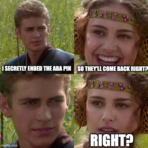 Anakin Padme 4 Panel | I SECRETLY ENDED THE ABA PIN; SO THEY'LL COME BACK RIGHT? RIGHT? | image tagged in anakin padme 4 panel | made w/ Imgflip meme maker