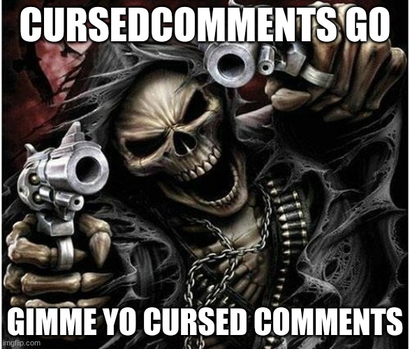 if you see this meme, leave cursed comments in the comments stream | CURSEDCOMMENTS GO; GIMME YO CURSED COMMENTS | image tagged in badass skeleton | made w/ Imgflip meme maker