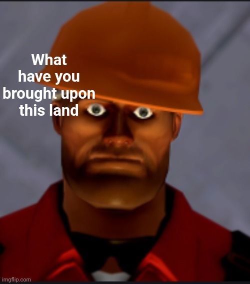 Engineer stare | What have you brought upon this land | image tagged in engineer stare | made w/ Imgflip meme maker