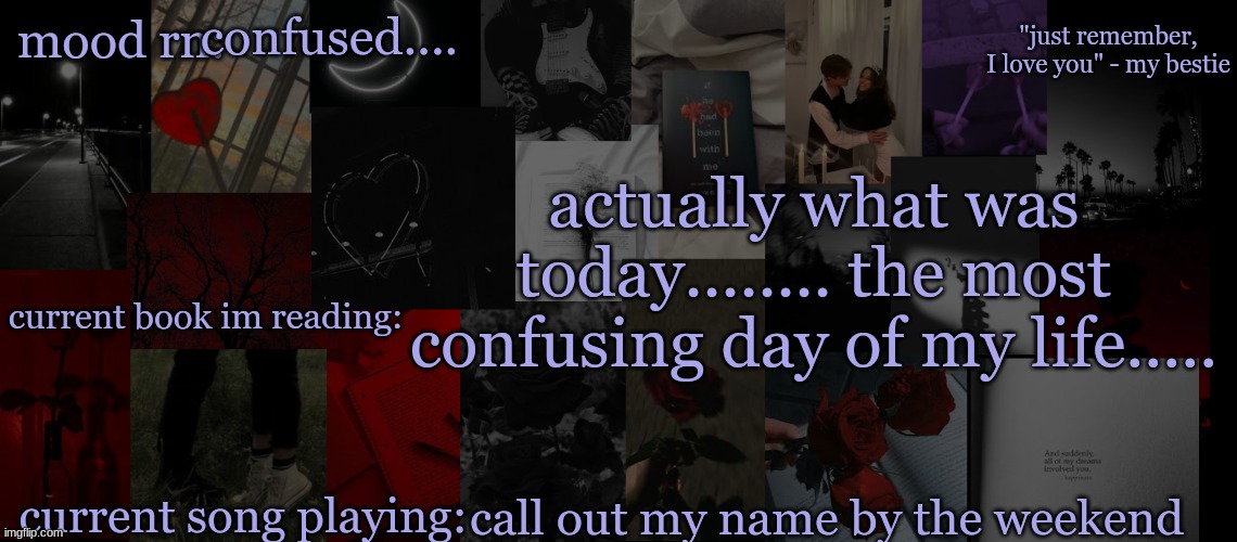 what.......... | confused.... actually what was today........ the most confusing day of my life..... call out my name by the weekend | image tagged in eek_ temp 3 | made w/ Imgflip meme maker