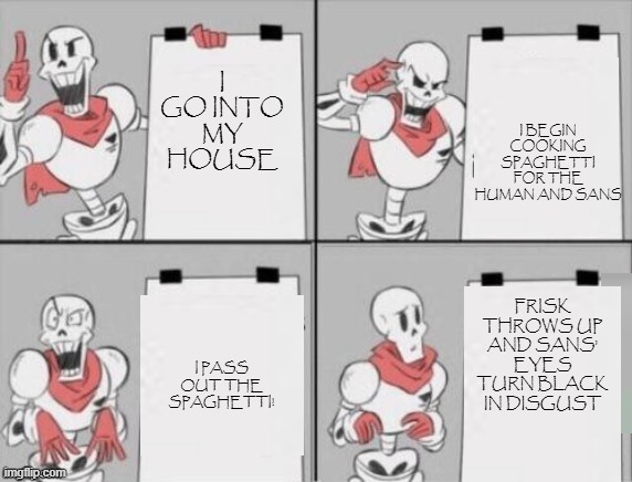 The moment Papyrus' plan goes horribly wrong. | I BEGIN COOKING SPAGHETTI FOR THE HUMAN AND SANS; I GO INTO MY HOUSE; FRISK THROWS UP AND SANS' EYES TURN BLACK IN DISGUST; I PASS OUT THE SPAGHETTI! | image tagged in papyrus plan,papyrus,undertale,memes,funny,gru's plan | made w/ Imgflip meme maker