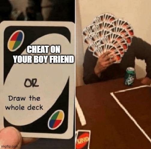 i would never | CHEAT ON YOUR BOY FRIEND | image tagged in uno draw the whole deck | made w/ Imgflip meme maker