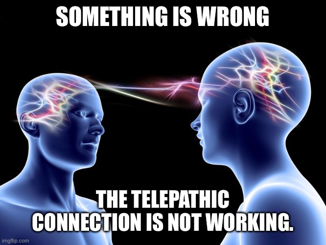 telepathy | SOMETHING IS WRONG; THE TELEPATHIC CONNECTION IS NOT WORKING. | image tagged in telepathy | made w/ Imgflip meme maker