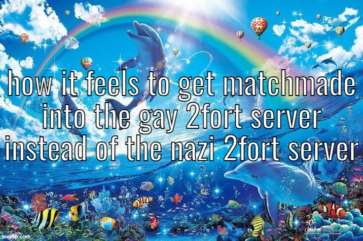 tf2 has a Fanbase | how it feels to get matchmade into the gay 2fort server instead of the nazi 2fort server | image tagged in happy dolphin rainbow | made w/ Imgflip meme maker