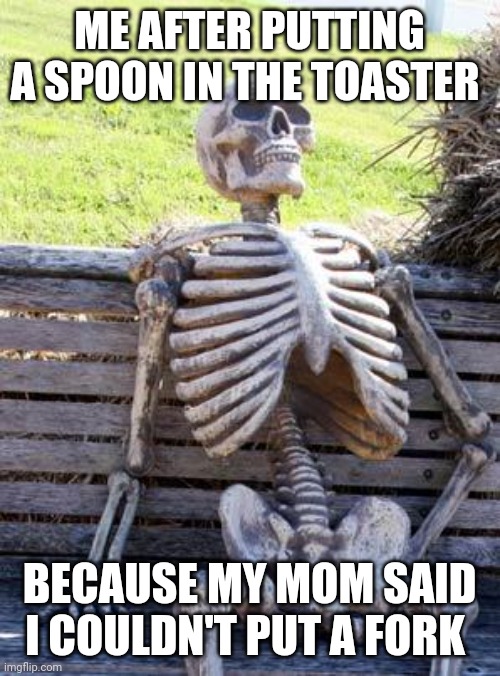 Didn't work out well | ME AFTER PUTTING A SPOON IN THE TOASTER; BECAUSE MY MOM SAID I COULDN'T PUT A FORK | image tagged in memes,waiting skeleton | made w/ Imgflip meme maker