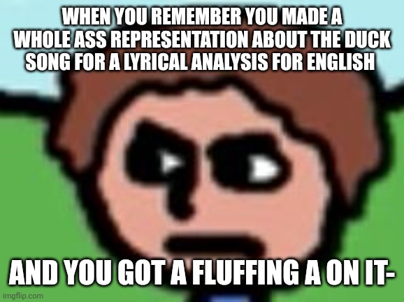 I filled it to the brim with memes- | WHEN YOU REMEMBER YOU MADE A WHOLE ASS REPRESENTATION ABOUT THE DUCK SONG FOR A LYRICAL ANALYSIS FOR ENGLISH; AND YOU GOT A FLUFFING A ON IT- | image tagged in annoyed | made w/ Imgflip meme maker